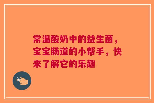 常温酸奶中的益生菌，宝宝肠道的小帮手，快来了解它的乐趣