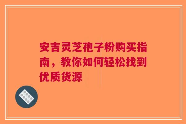 安吉灵芝孢子粉购买指南，教你如何轻松找到优质货源