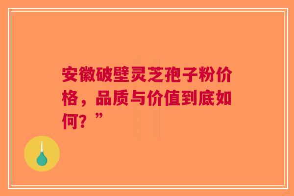 安徽破壁灵芝孢子粉价格，品质与价值到底如何？”