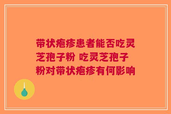 带状疱疹患者能否吃灵芝孢子粉 吃灵芝孢子粉对带状疱疹有何影响