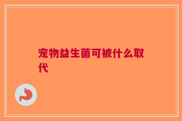 宠物益生菌可被什么取代