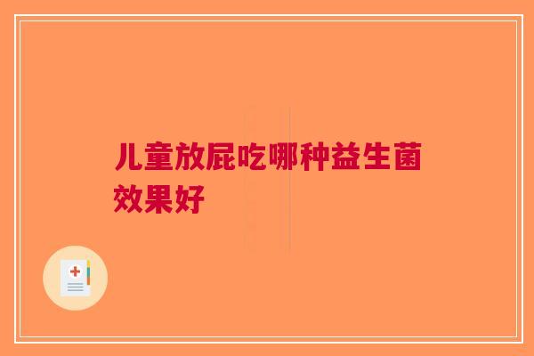儿童放屁吃哪种益生菌效果好