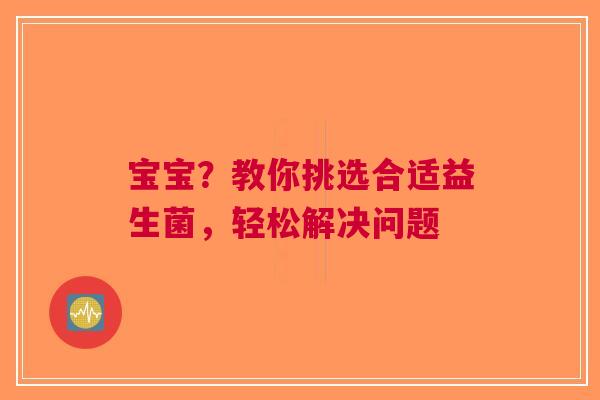 宝宝？教你挑选合适益生菌，轻松解决问题