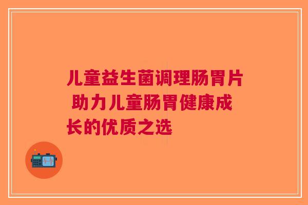 儿童益生菌调理肠胃片 助力儿童肠胃健康成长的优质之选