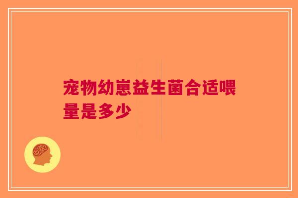 宠物幼崽益生菌合适喂量是多少