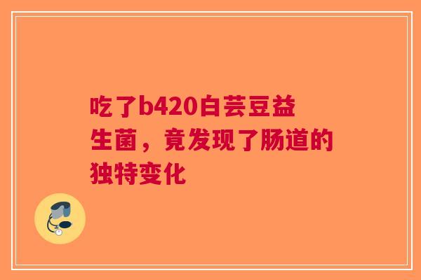 吃了b420白芸豆益生菌，竟发现了肠道的独特变化
