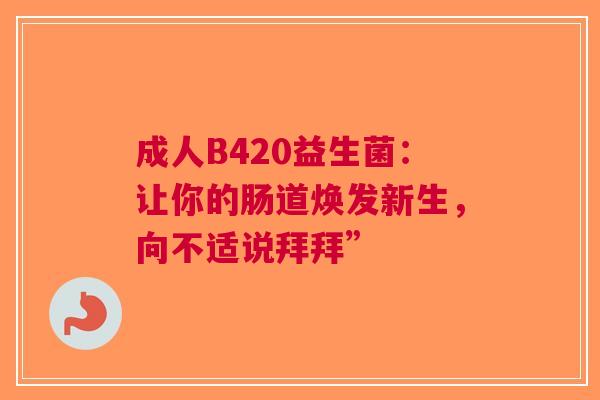 成人B420益生菌：让你的肠道焕发新生，向不适说拜拜”