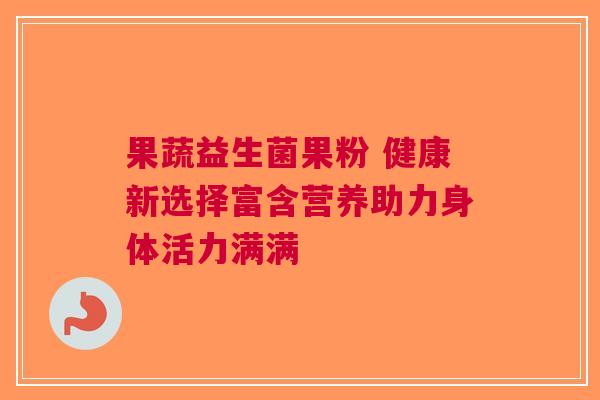 果蔬益生菌果粉 健康新选择富含营养助力身体活力满满