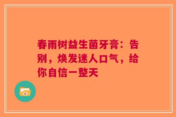 春雨树益生菌牙膏：告别，焕发迷人口气，给你自信一整天