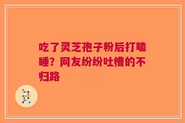 吃了灵芝孢子粉后打瞌睡？网友纷纷吐槽的不归路