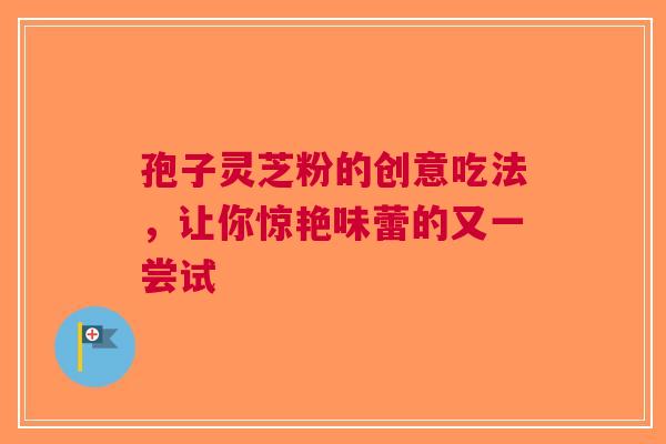 孢子灵芝粉的创意吃法，让你惊艳味蕾的又一尝试