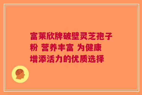 富莱欣牌破壁灵芝孢子粉 营养丰富 为健康增添活力的优质选择