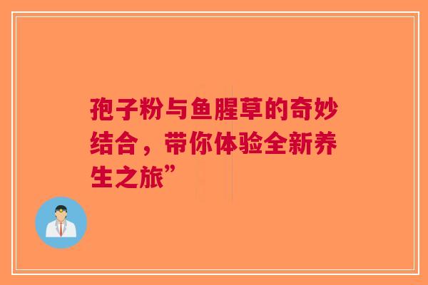 孢子粉与鱼腥草的奇妙结合，带你体验全新养生之旅”