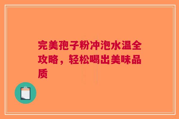 完美孢子粉冲泡水温全攻略，轻松喝出美味品质