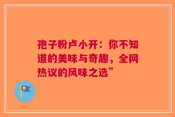 孢子粉卢小开：你不知道的美味与奇趣，全网热议的风味之选”