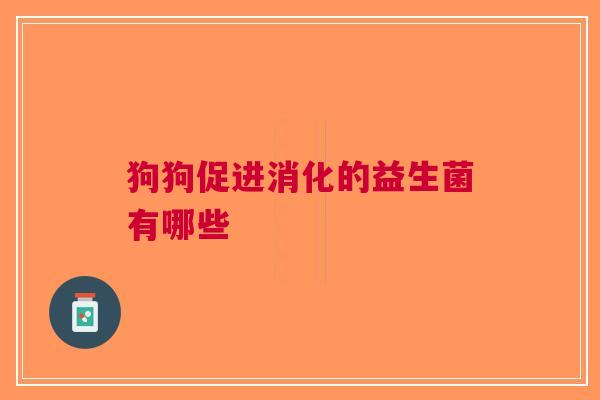 狗狗促进消化的益生菌有哪些