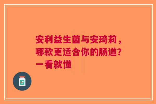 安利益生菌与安琦莉，哪款更适合你的肠道？一看就懂