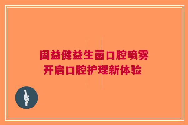固益健益生菌口腔喷雾 开启口腔护理新体验