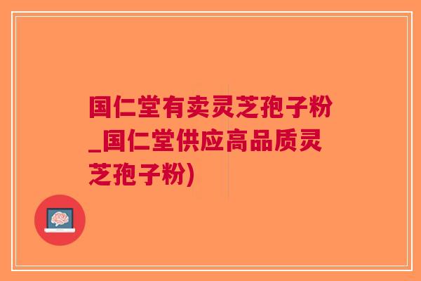 国仁堂有卖灵芝孢子粉_国仁堂供应高品质灵芝孢子粉)