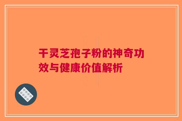 干灵芝孢子粉的神奇功效与健康价值解析