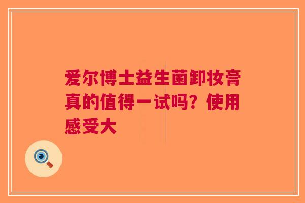 爱尔博士益生菌卸妆膏真的值得一试吗？使用感受大