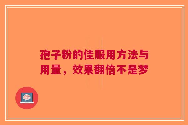 孢子粉的佳服用方法与用量，效果翻倍不是梦