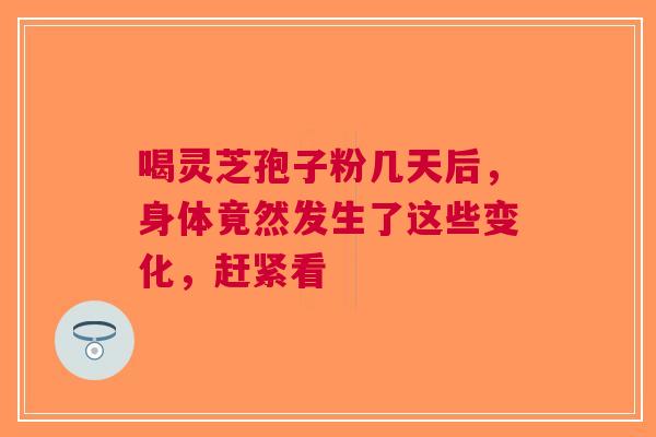喝灵芝孢子粉几天后，身体竟然发生了这些变化，赶紧看