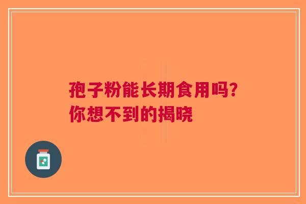 孢子粉能长期食用吗？你想不到的揭晓