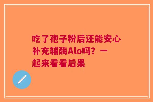 吃了孢子粉后还能安心补充辅酶Alo吗？一起来看看后果
