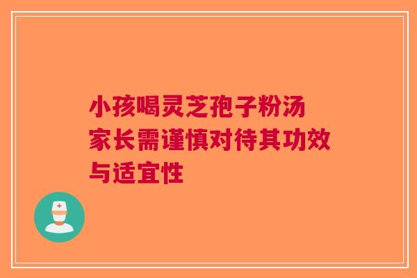 小孩喝灵芝孢子粉汤 家长需谨慎对待其功效与适宜性