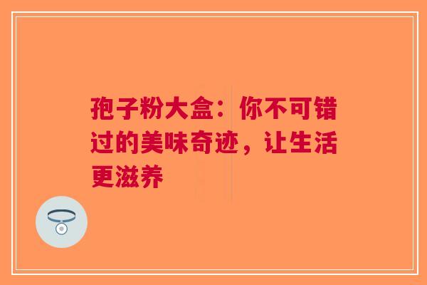 孢子粉大盒：你不可错过的美味奇迹，让生活更滋养