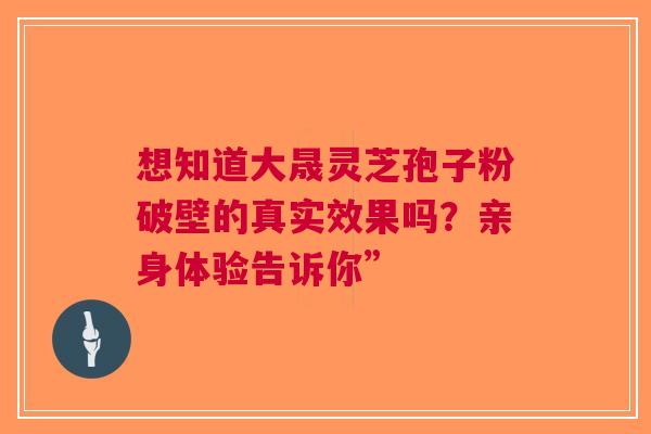 想知道大晟灵芝孢子粉破壁的真实效果吗？亲身体验告诉你”