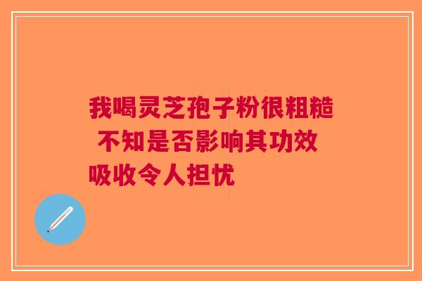 我喝灵芝孢子粉很粗糙 不知是否影响其功效吸收令人担忧