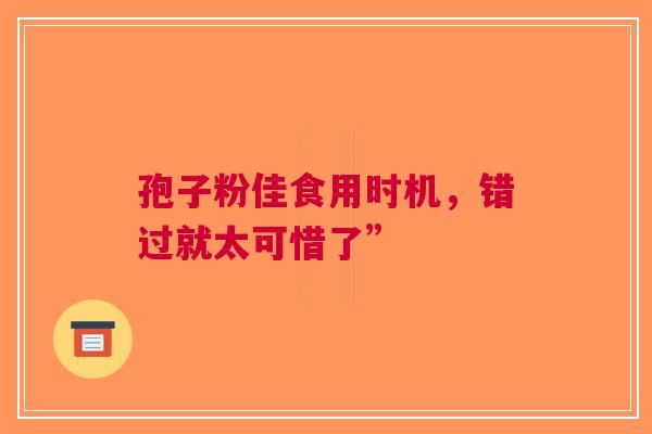 孢子粉佳食用时机，错过就太可惜了”