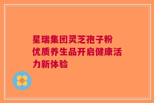 星瑞集团灵芝孢子粉 优质养生品开启健康活力新体验