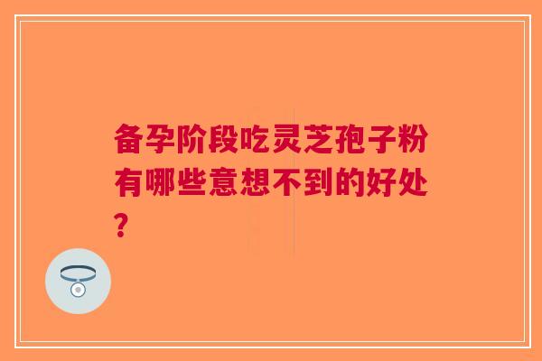 备孕阶段吃灵芝孢子粉有哪些意想不到的好处？