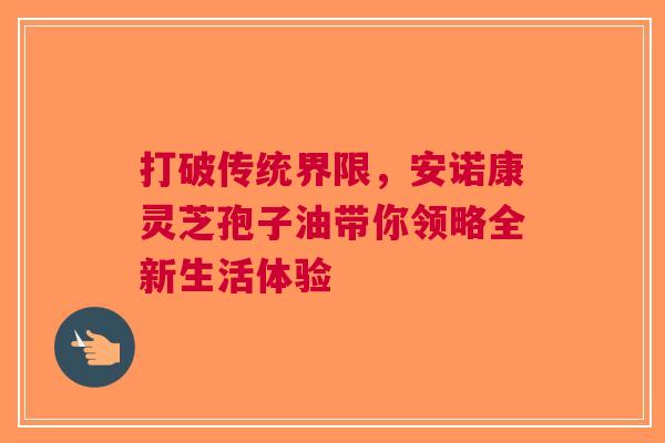 打破传统界限，安诺康灵芝孢子油带你领略全新生活体验