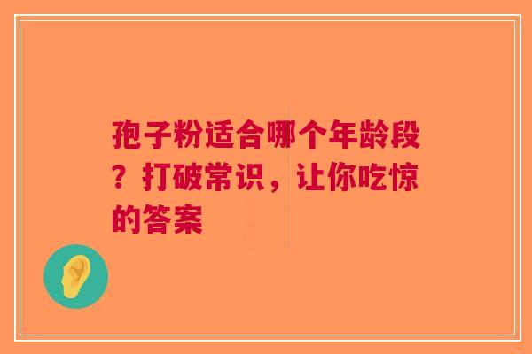 孢子粉适合哪个年龄段？打破常识，让你吃惊的答案