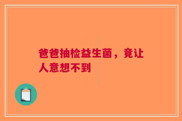 爸爸抽检益生菌，竟让人意想不到
