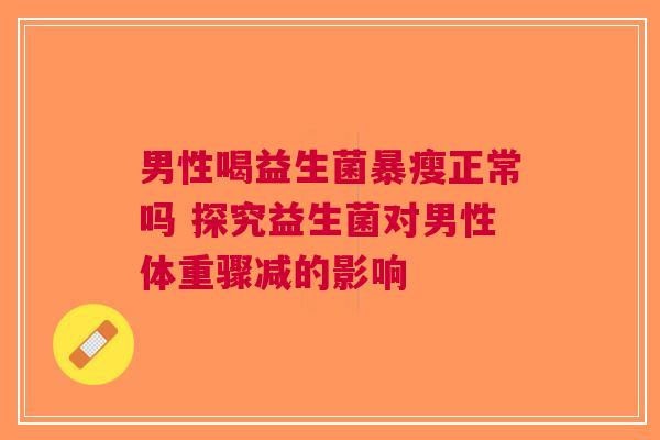男性喝益生菌暴瘦正常吗 探究益生菌对男性体重骤减的影响