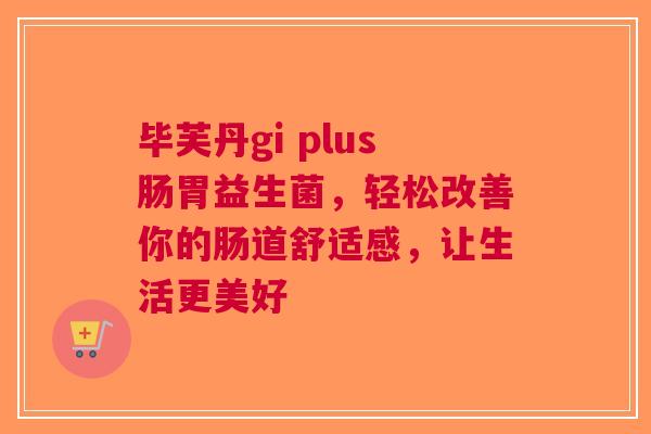 毕芙丹gi plus肠胃益生菌，轻松改善你的肠道舒适感，让生活更美好