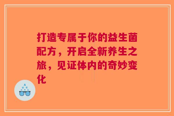 打造专属于你的益生菌配方，开启全新养生之旅，见证体内的奇妙变化