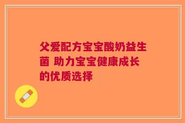 父爱配方宝宝酸奶益生菌 助力宝宝健康成长的优质选择