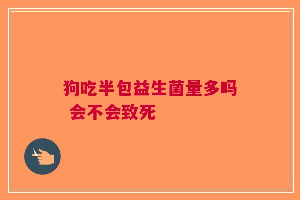 狗吃半包益生菌量多吗 会不会致死