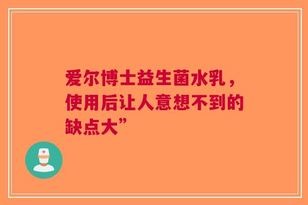 爱尔博士益生菌水乳，使用后让人意想不到的缺点大”