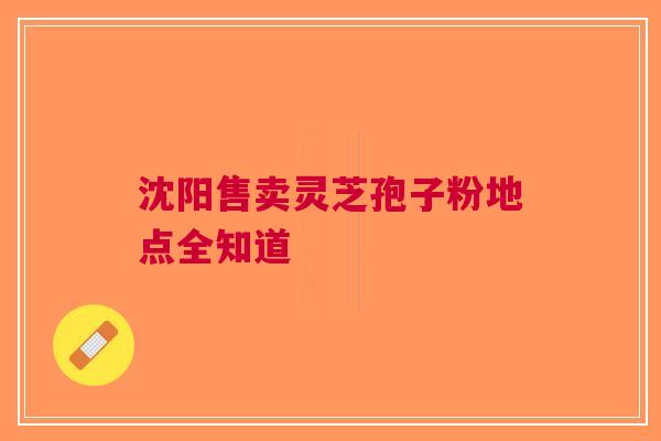 沈阳售卖灵芝孢子粉地点全知道
