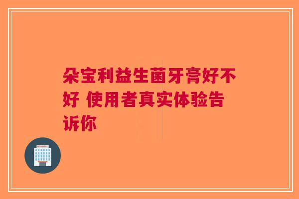 朵宝利益生菌牙膏好不好 使用者真实体验告诉你