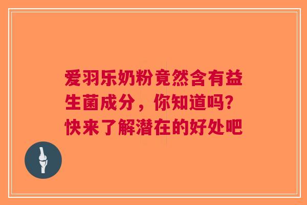 爱羽乐奶粉竟然含有益生菌成分，你知道吗？快来了解潜在的好处吧