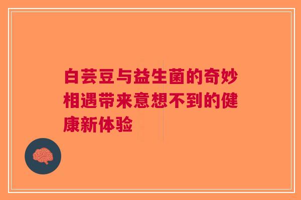 白芸豆与益生菌的奇妙相遇带来意想不到的健康新体验
