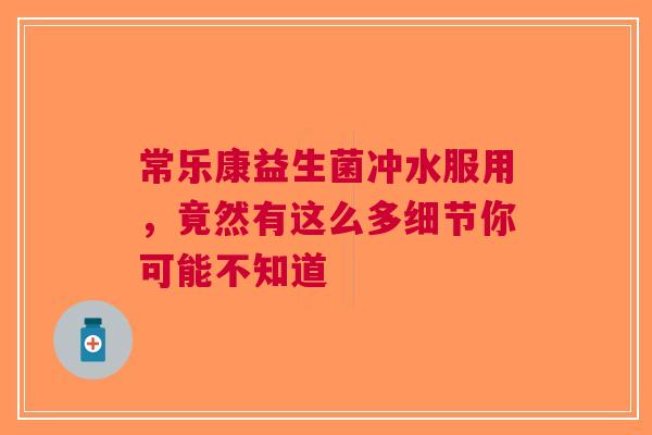 常乐康益生菌冲水服用，竟然有这么多细节你可能不知道